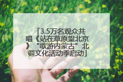 3.5万名观众共唱《站在草原望北京》“歌游内蒙古”北疆文化活动季启动