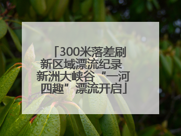 300米落差刷新区域漂流纪录 新洲大峡谷“一河四趣”漂流开启