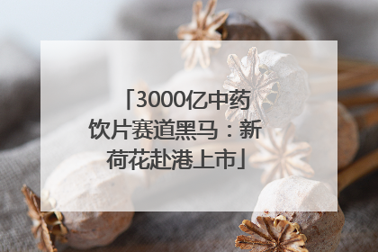 3000亿中药饮片赛道黑马：新荷花赴港上市