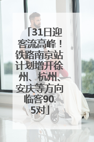 31日迎客流高峰！铁路南京站计划增开徐州、杭州、安庆等方向临客90.5对