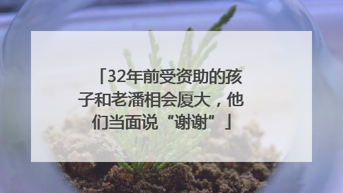 32年前受资助的孩子和老潘相会厦大，他们当面说“谢谢”