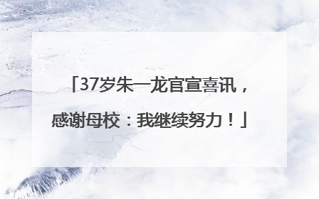 37岁朱一龙官宣喜讯，感谢母校：我继续努力！