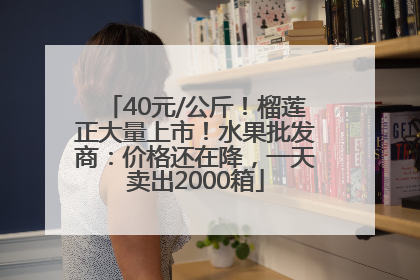 40元/公斤！榴莲正大量上市！水果批发商：价格还在降，一天卖出2000箱