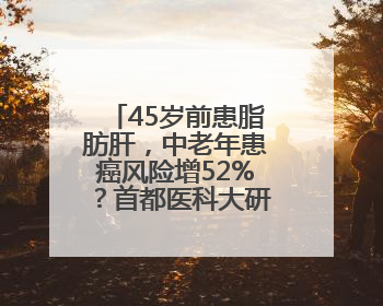 45岁前患脂肪肝，中老年患癌风险增52%？首都医科大研究敲警钟