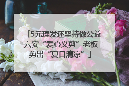 5元理发还坚持做公益 六安“爱心义剪”老板剪出“夏日清凉”