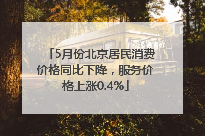 5月份北京居民消费价格同比下降，服务价格上涨0.4%
