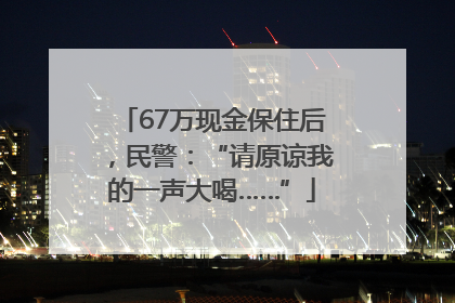 67万现金保住后，民警：“请原谅我的一声大喝……”