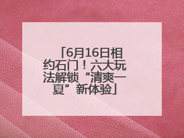 6月16日相约石门！六大玩法解锁“清爽一夏”新体验