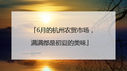 6月的杭州农贸市场，满满都是初夏的美味