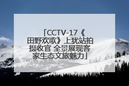 CCTV-17《田野欢歌》上犹站拍摄收官 全景展现客家生态文旅魅力