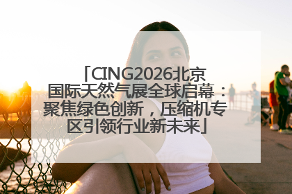 CING2026北京国际天然气展全球启幕：聚焦绿色创新，压缩机专区引领行业新未来