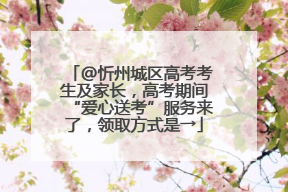 @忻州城区高考考生及家长，高考期间“爱心送考”服务来了，领取方式是→