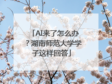 AI来了怎么办？湖南师范大学学子这样回答