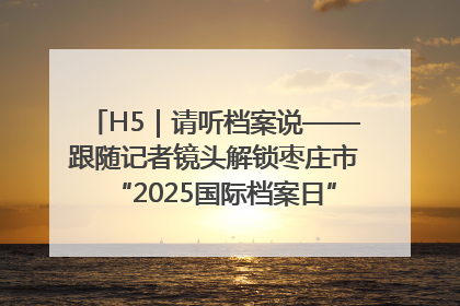 H5｜请听档案说——跟随记者镜头解锁枣庄市“2025国际档案日”的N种打开方式