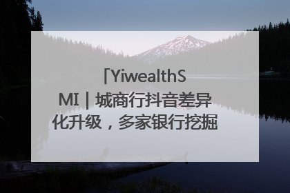 YiwealthSMI｜城商行抖音差异化升级，多家银行挖掘自身特色出圈！