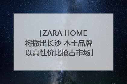 ZARA HOME将撤出长沙 本土品牌以高性价比抢占市场